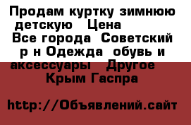 Продам куртку зимнюю детскую › Цена ­ 2 000 - Все города, Советский р-н Одежда, обувь и аксессуары » Другое   . Крым,Гаспра